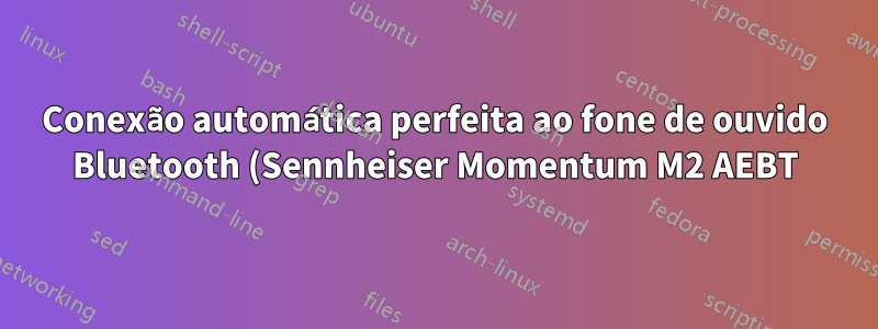 Conexão automática perfeita ao fone de ouvido Bluetooth (Sennheiser Momentum M2 AEBT) no Ubuntu 16.04