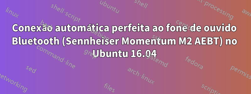 Conexão automática perfeita ao fone de ouvido Bluetooth (Sennheiser Momentum M2 AEBT) no Ubuntu 16.04