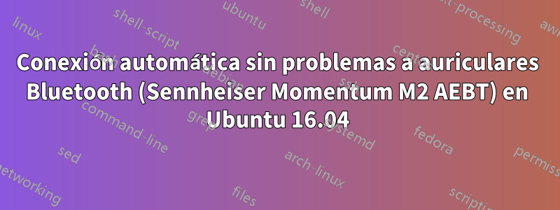 Conexión automática sin problemas a auriculares Bluetooth (Sennheiser Momentum M2 AEBT) en Ubuntu 16.04