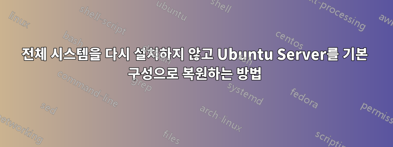 전체 시스템을 다시 설치하지 않고 Ubuntu Server를 기본 구성으로 복원하는 방법