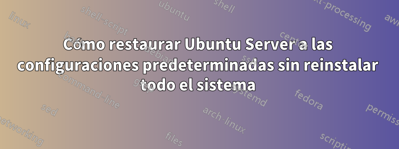 Cómo restaurar Ubuntu Server a las configuraciones predeterminadas sin reinstalar todo el sistema