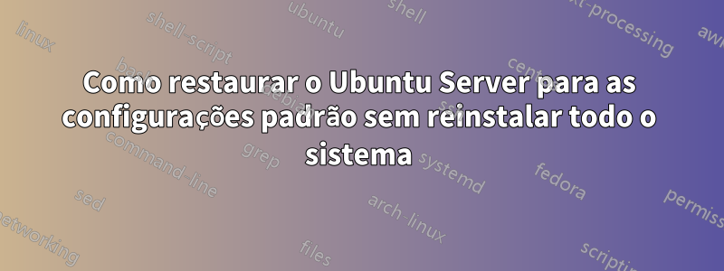 Como restaurar o Ubuntu Server para as configurações padrão sem reinstalar todo o sistema