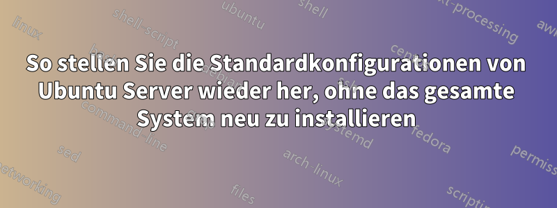 So stellen Sie die Standardkonfigurationen von Ubuntu Server wieder her, ohne das gesamte System neu zu installieren