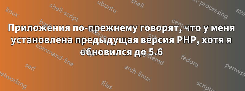 Приложения по-прежнему говорят, что у меня установлена ​​предыдущая версия PHP, хотя я обновился до 5.6