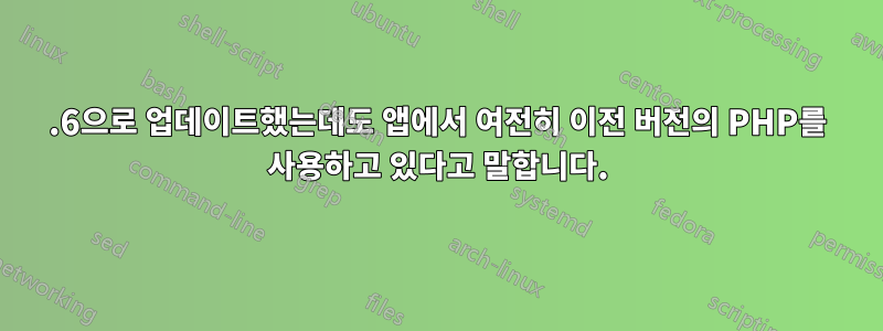 5.6으로 업데이트했는데도 앱에서 여전히 이전 버전의 PHP를 사용하고 있다고 말합니다.