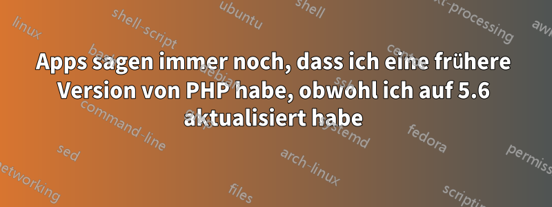 Apps sagen immer noch, dass ich eine frühere Version von PHP habe, obwohl ich auf 5.6 aktualisiert habe