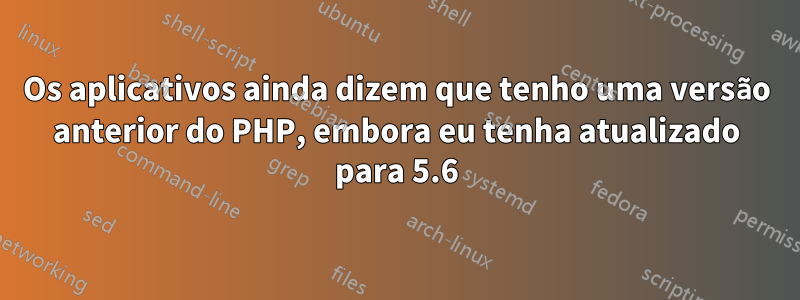 Os aplicativos ainda dizem que tenho uma versão anterior do PHP, embora eu tenha atualizado para 5.6