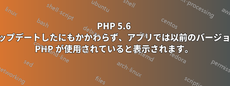 PHP 5.6 にアップデートしたにもかかわらず、アプリでは以前のバージョンの PHP が使用されていると表示されます。