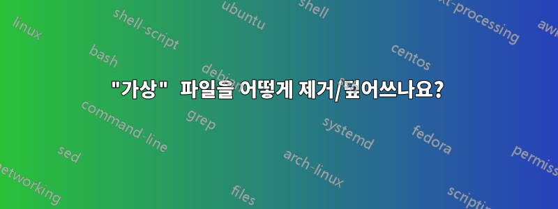 "가상" 파일을 어떻게 제거/덮어쓰나요?