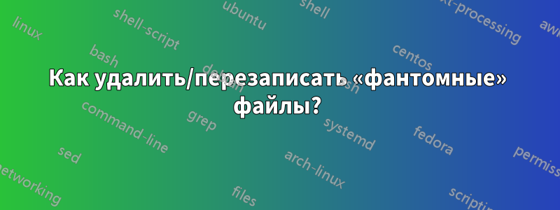 Как удалить/перезаписать «фантомные» файлы?