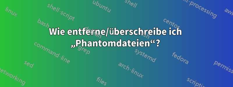 Wie entferne/überschreibe ich „Phantomdateien“?