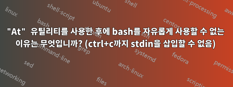 "At" 유틸리티를 사용한 후에 bash를 자유롭게 사용할 수 없는 이유는 무엇입니까? (ctrl+c까지 stdin을 삽입할 수 없음)