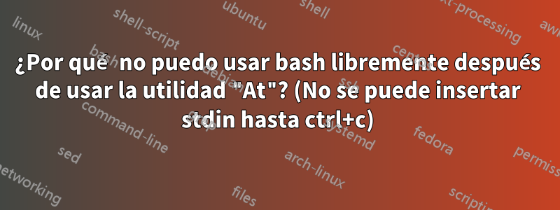 ¿Por qué no puedo usar bash libremente después de usar la utilidad "At"? (No se puede insertar stdin hasta ctrl+c)