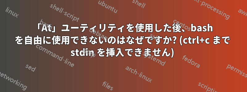 「At」ユーティリティを使用した後、bash を自由に使用できないのはなぜですか? (ctrl+c まで stdin を挿入できません)