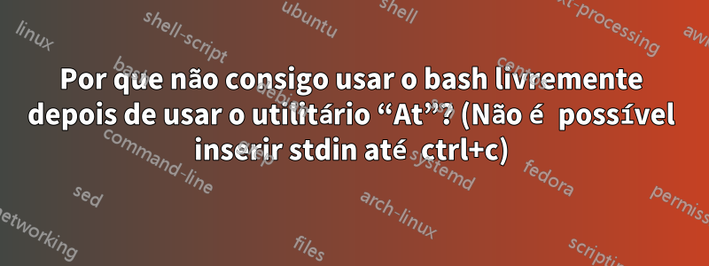 Por que não consigo usar o bash livremente depois de usar o utilitário “At”? (Não é possível inserir stdin até ctrl+c)