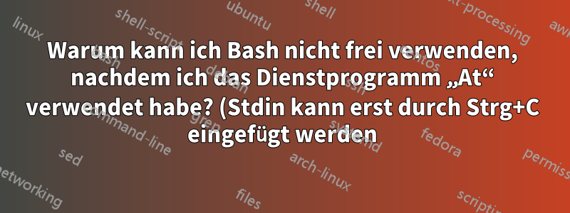 Warum kann ich Bash nicht frei verwenden, nachdem ich das Dienstprogramm „At“ verwendet habe? (Stdin kann erst durch Strg+C eingefügt werden)