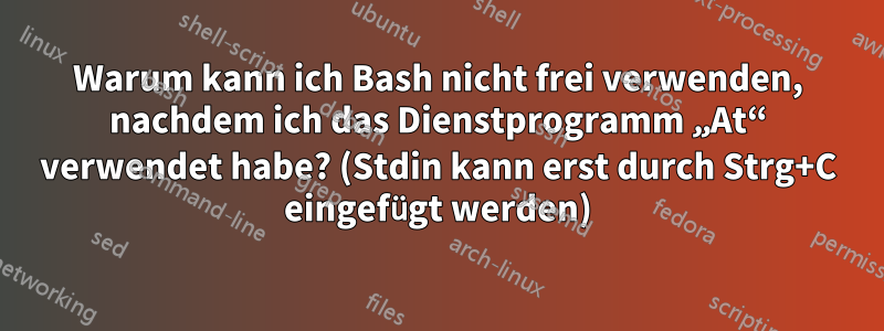 Warum kann ich Bash nicht frei verwenden, nachdem ich das Dienstprogramm „At“ verwendet habe? (Stdin kann erst durch Strg+C eingefügt werden)