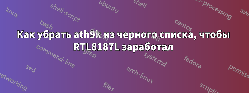 Как убрать ath9k из черного списка, чтобы RTL8187L заработал