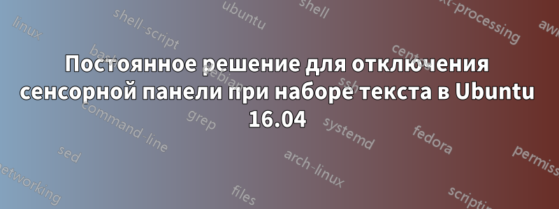 Постоянное решение для отключения сенсорной панели при наборе текста в Ubuntu 16.04