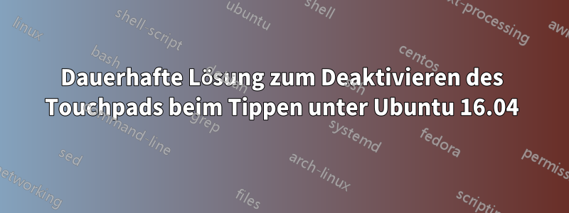 Dauerhafte Lösung zum Deaktivieren des Touchpads beim Tippen unter Ubuntu 16.04