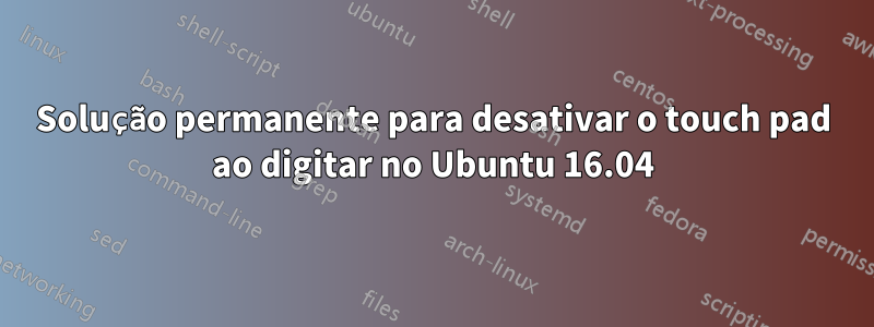 Solução permanente para desativar o touch pad ao digitar no Ubuntu 16.04