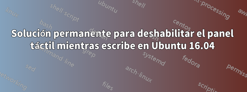 Solución permanente para deshabilitar el panel táctil mientras escribe en Ubuntu 16.04