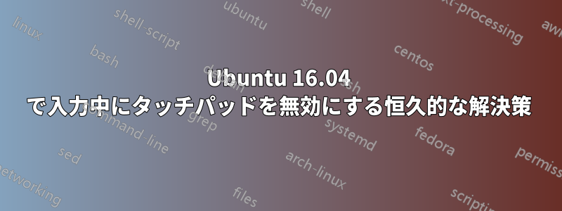 Ubuntu 16.04 で入力中にタッチパッドを無効にする恒久的な解決策