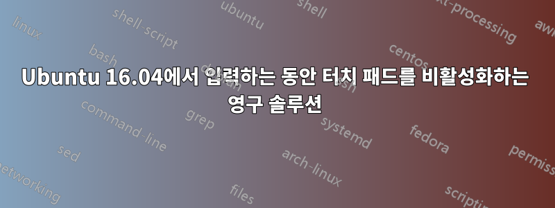 Ubuntu 16.04에서 입력하는 동안 터치 패드를 비활성화하는 영구 솔루션