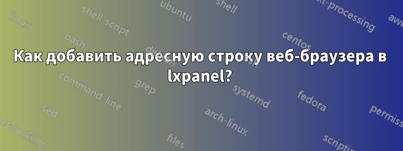 Как добавить адресную строку веб-браузера в lxpanel?