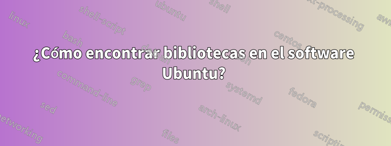 ¿Cómo encontrar bibliotecas en el software Ubuntu?