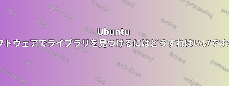 Ubuntu ソフトウェアでライブラリを見つけるにはどうすればいいですか?