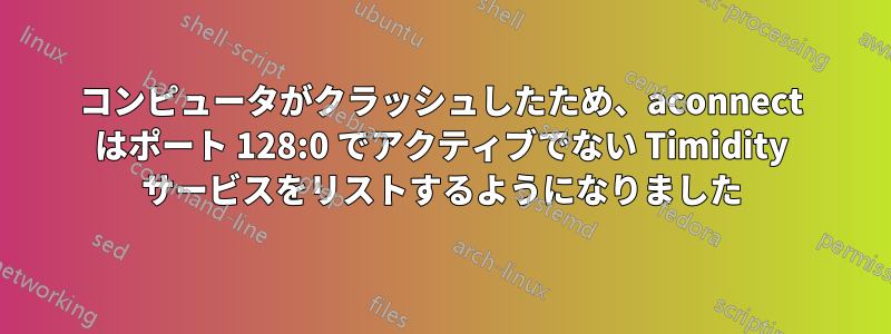 コンピュータがクラッシュしたため、aconnect はポート 128:0 でアクティブでない Timidity サービスをリストするようになりました