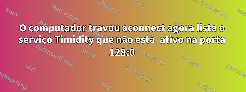 O computador travou aconnect agora lista o serviço Timidity que não está ativo na porta 128:0