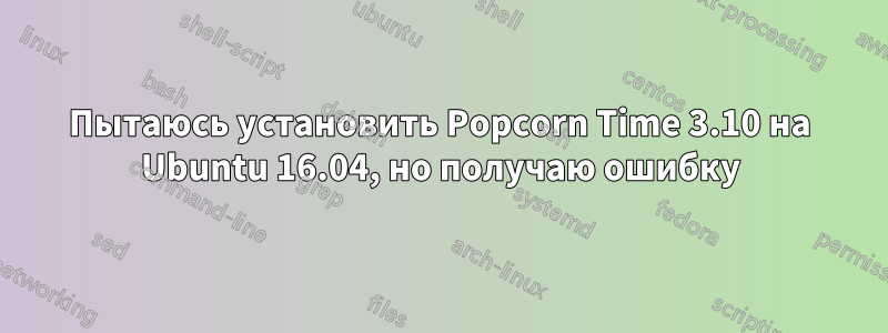 Пытаюсь установить Popcorn Time 3.10 на Ubuntu 16.04, но получаю ошибку