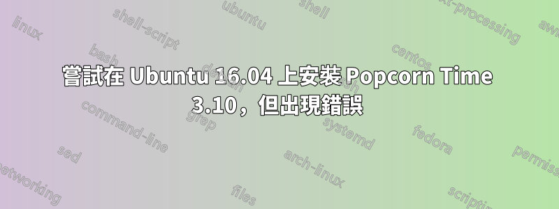 嘗試在 Ubuntu 16.04 上安裝 Popcorn Time 3.10，但出現錯誤