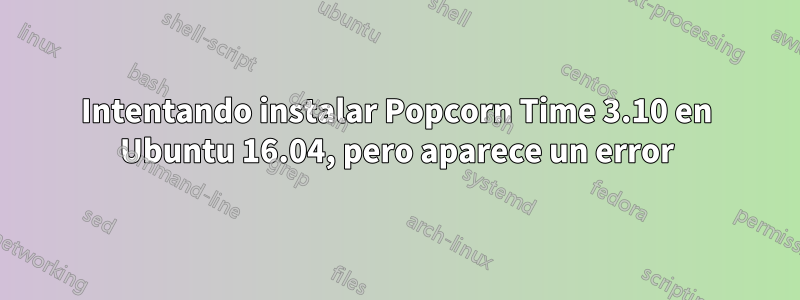 Intentando instalar Popcorn Time 3.10 en Ubuntu 16.04, pero aparece un error