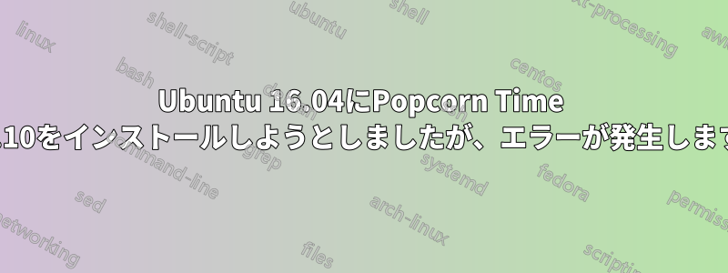 Ubuntu 16.04にPopcorn Time 3.10をインストールしようとしましたが、エラーが発生します