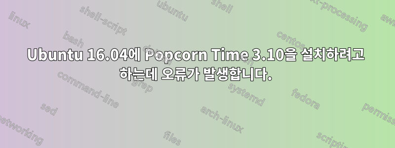 Ubuntu 16.04에 Popcorn Time 3.10을 설치하려고 하는데 오류가 발생합니다.