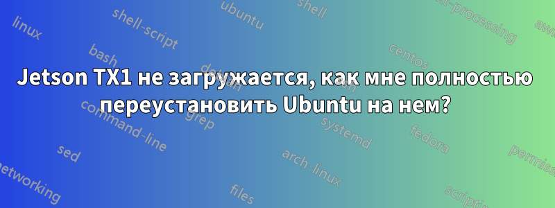 Jetson TX1 не загружается, как мне полностью переустановить Ubuntu на нем?