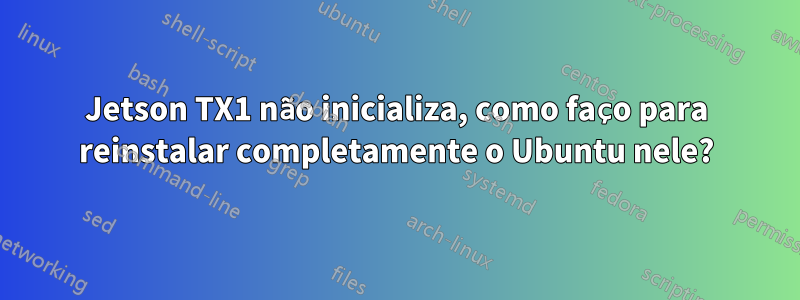 Jetson TX1 não inicializa, como faço para reinstalar completamente o Ubuntu nele?