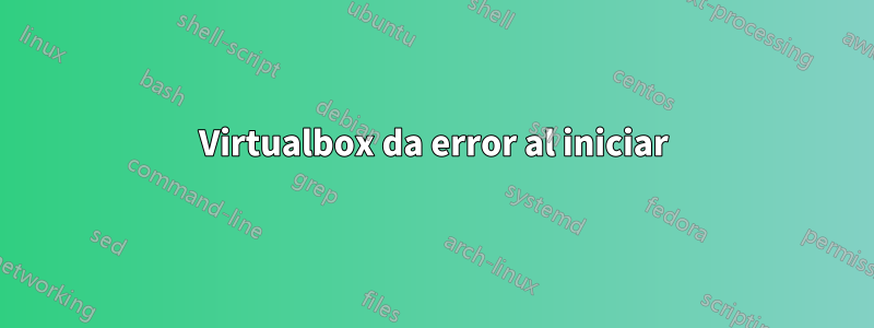 Virtualbox da error al iniciar