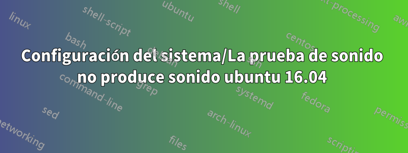 Configuración del sistema/La prueba de sonido no produce sonido ubuntu 16.04