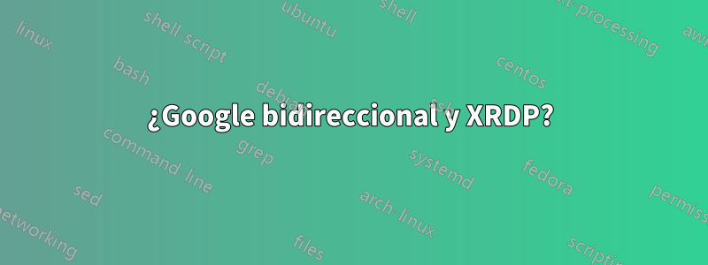 ¿Google bidireccional y XRDP?