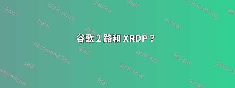 谷歌 2 路和 XRDP？