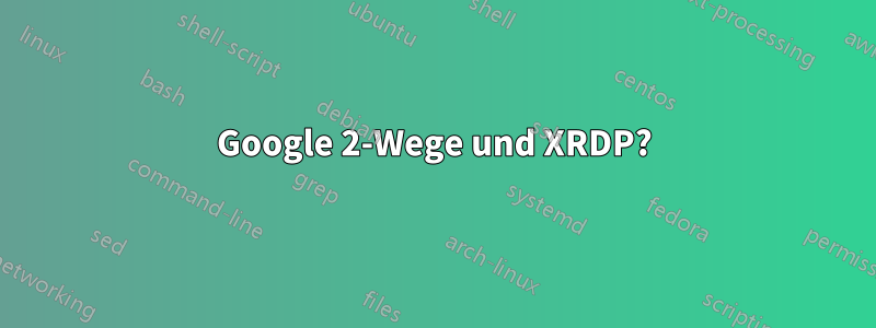 Google 2-Wege und XRDP?