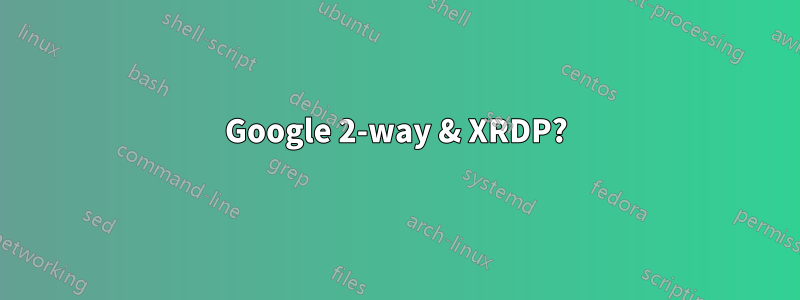 Google 2-way & XRDP?