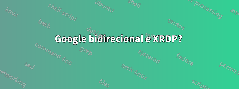 Google bidirecional e XRDP?