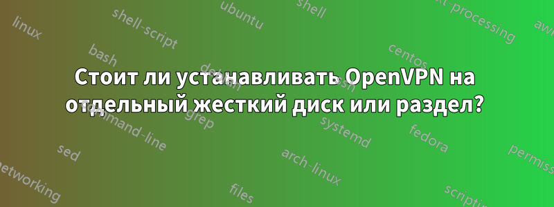 Стоит ли устанавливать OpenVPN на отдельный жесткий диск или раздел?