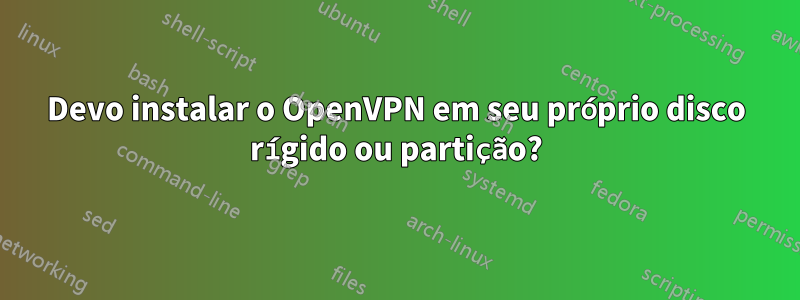 Devo instalar o OpenVPN em seu próprio disco rígido ou partição?