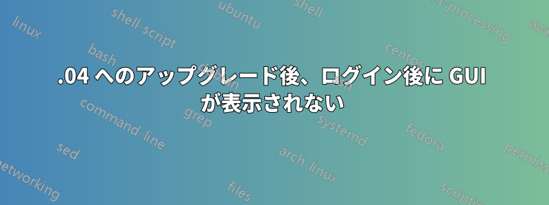 16.04 へのアップグレード後、ログイン後に GUI が表示されない